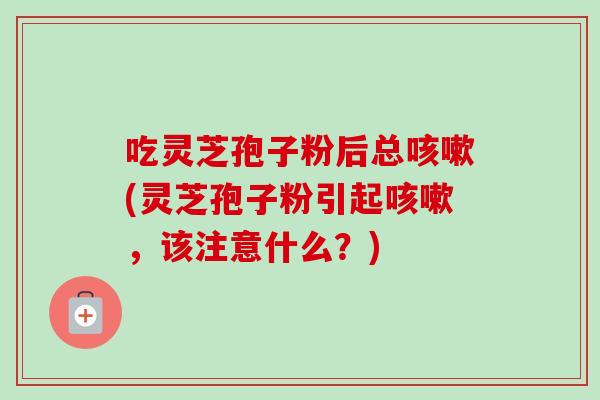 吃灵芝孢子粉后总(灵芝孢子粉引起,该注意什么?) 吃灵芝孢子粉后总(灵芝孢子粉引起,该注意什么?)