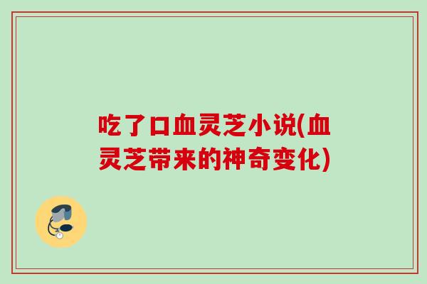 吃了口灵芝小说(灵芝带来的神奇变化) 吃了口灵芝小说(灵芝带来的神奇变化)
