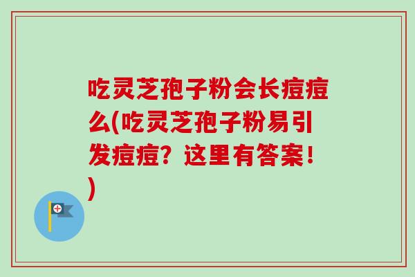吃灵芝孢子粉会长痘痘么(吃灵芝孢子粉易引发痘痘?这里有答案!) 吃灵芝孢子粉会长痘痘么(吃灵芝孢子粉易引发痘痘?这里有答案!)