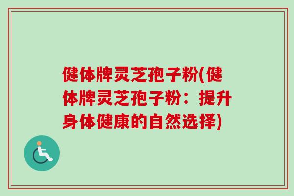 健体牌灵芝孢子粉(健体牌灵芝孢子粉：提升身体健康的自然选择)