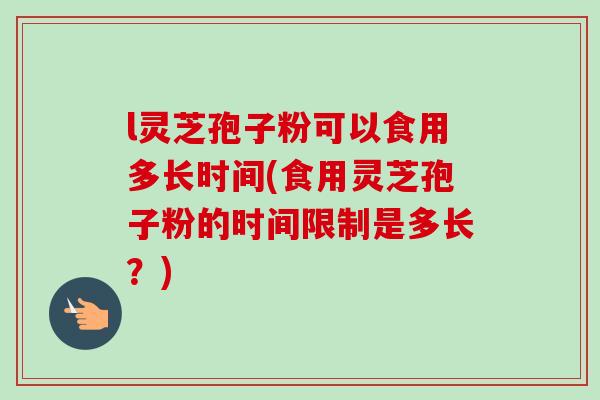 l灵芝孢子粉可以食用多长时间(食用灵芝孢子粉的时间限制是多长?) l灵芝孢子粉可以食用多长时间(食用灵芝孢子粉的时间限制是多长?)