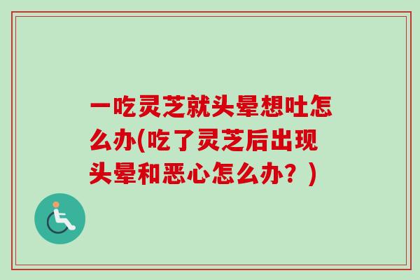 一吃灵芝就头晕想吐怎么办(吃了灵芝后出现头晕和恶心怎么办？)