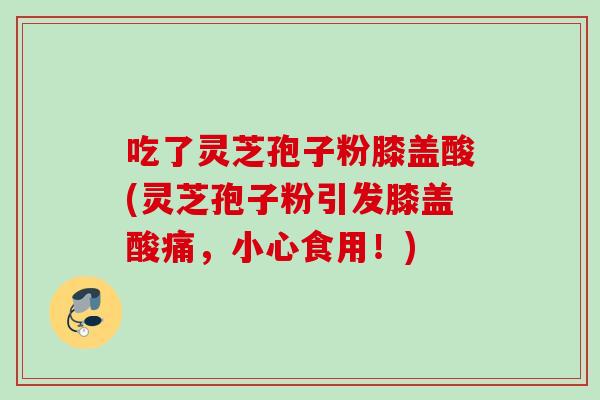 吃了灵芝孢子粉膝盖酸(灵芝孢子粉引发膝盖酸痛,小心食用!) 吃了灵芝孢子粉膝盖酸(灵芝孢子粉引发膝盖酸痛,小心食用!)