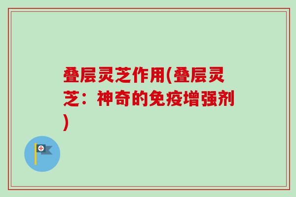 叠层灵芝作用(叠层灵芝:神奇的免疫增强剂) 叠层灵芝作用(叠层灵芝:神奇的免疫增强剂)