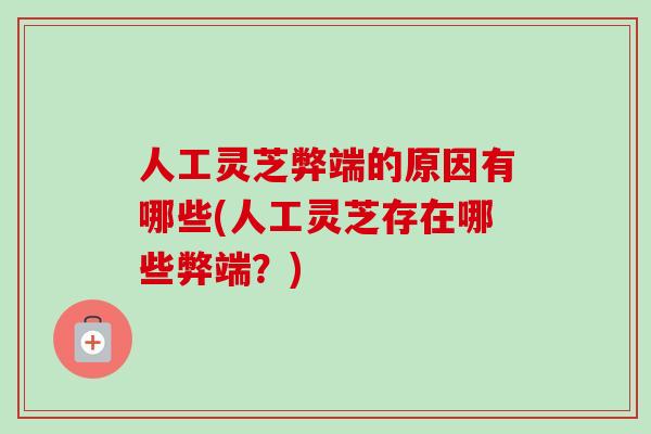 人工灵芝弊端的原因有哪些(人工灵芝存在哪些弊端？)