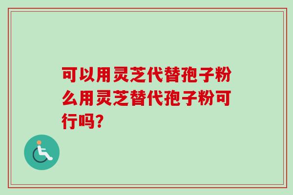 可以用灵芝代替孢子粉么用灵芝替代孢子粉可行吗? 可以用灵芝代替孢子粉么用灵芝替代孢子粉可行吗?