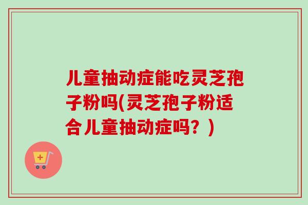 儿童抽动症能吃灵芝孢子粉吗(灵芝孢子粉适合儿童抽动症吗?) 儿童抽动症能吃灵芝孢子粉吗(灵芝孢子粉适合儿童抽动症吗?)
