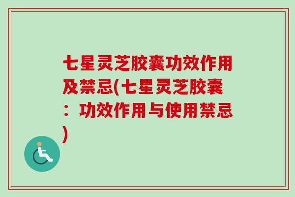 七星灵芝胶囊功效作用及禁忌(七星灵芝胶囊:功效作用与使用禁忌) 七星灵芝胶囊功效作用及禁忌(七星灵芝胶囊:功效作用与使用禁忌)