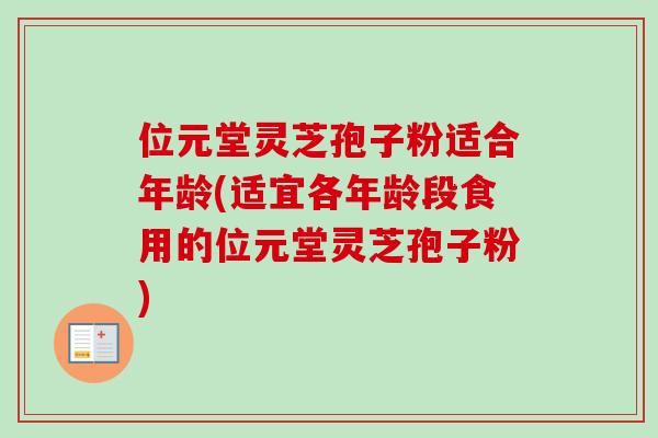 位元堂灵芝孢子粉适合年龄(适宜各年龄段食用的位元堂灵芝孢子粉)