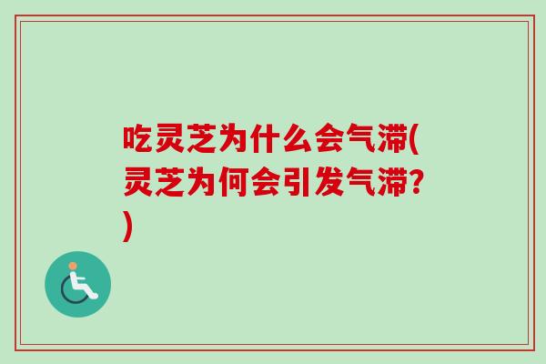 吃灵芝为什么会气滞(灵芝为何会引发气滞?) 吃灵芝为什么会气滞(灵芝为何会引发气滞?)