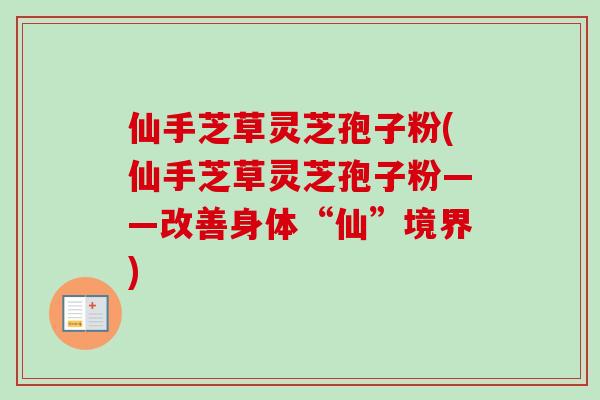仙手芝草灵芝孢子粉(仙手芝草灵芝孢子粉——改善身体“仙”境界) 仙手芝草灵芝孢子粉(仙手芝草灵芝孢子粉——改善身体“仙”境界)