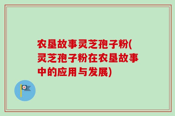 农垦故事灵芝孢子粉(灵芝孢子粉在农垦故事中的应用与发展) 农垦故事灵芝孢子粉(灵芝孢子粉在农垦故事中的应用与发展)