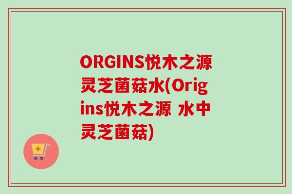 ORGINS悦木之源灵芝菌菇水(Origins悦木之源 水中灵芝菌菇) ORGINS悦木之源灵芝菌菇水(Origins悦木之源 水中灵芝菌菇)