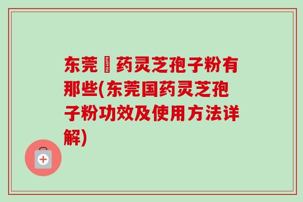 东莞囯药灵芝孢子粉有那些(东莞国药灵芝孢子粉功效及使用方法详解) 东莞囯药灵芝孢子粉有那些(东莞国药灵芝孢子粉功效及使用方法详解)