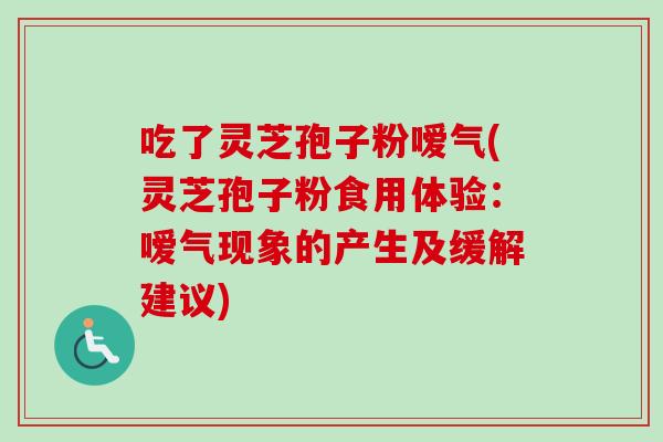 吃了灵芝孢子粉嗳气(灵芝孢子粉食用体验:嗳气现象的产生及缓解建议) 吃了灵芝孢子粉嗳气(灵芝孢子粉食用体验:嗳气现象的产生及缓解建议)