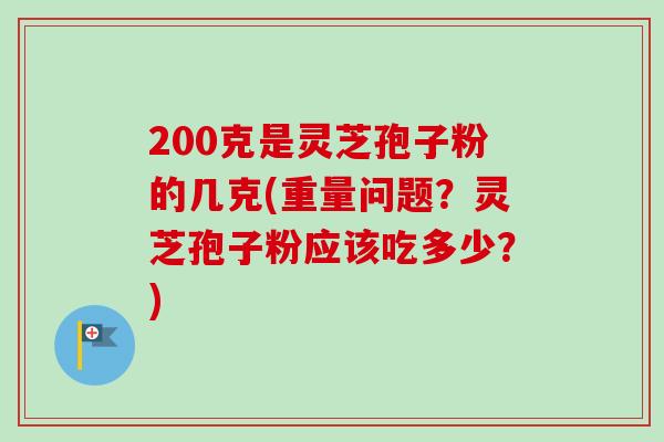 200克是灵芝孢子粉的几克(重量问题？灵芝孢子粉应该吃多少？)