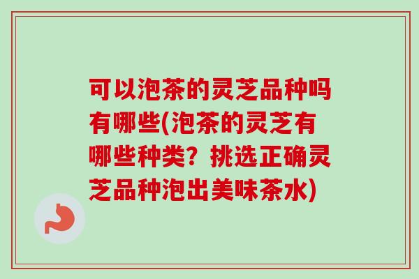 可以泡茶的灵芝品种吗有哪些(泡茶的灵芝有哪些种类？挑选正确灵芝品种泡出美味茶水)