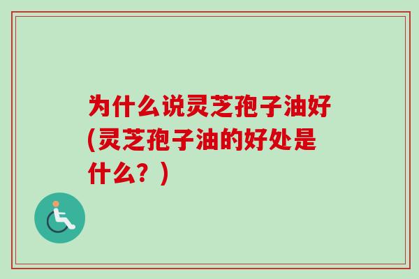 为什么说灵芝孢子油好(灵芝孢子油的好处是什么？)