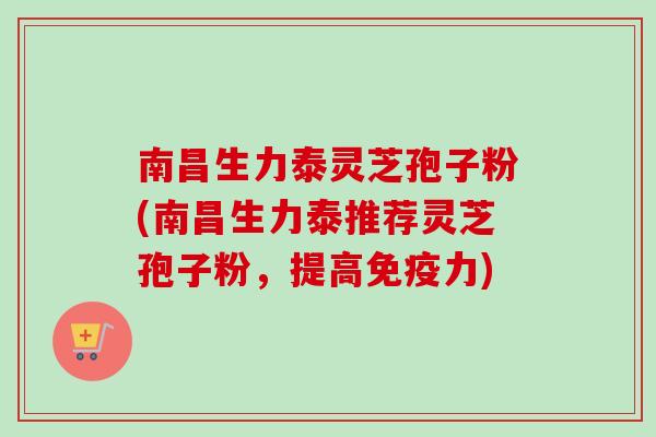 南昌生力泰灵芝孢子粉(南昌生力泰推荐灵芝孢子粉，提高免疫力)