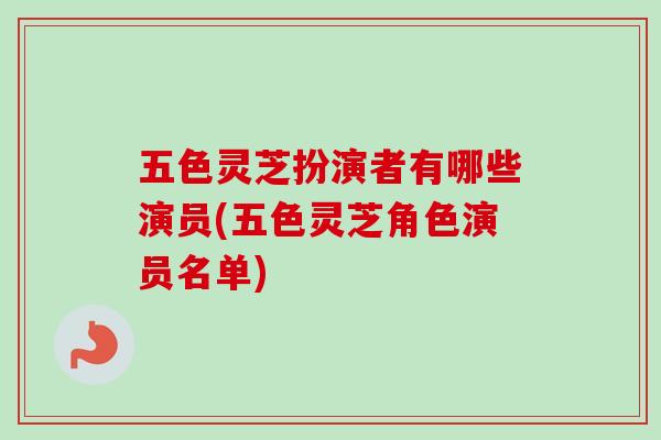 五色灵芝扮演者有哪些演员(五色灵芝角色演员名单) 五色灵芝扮演者有哪些演员(五色灵芝角色演员名单)