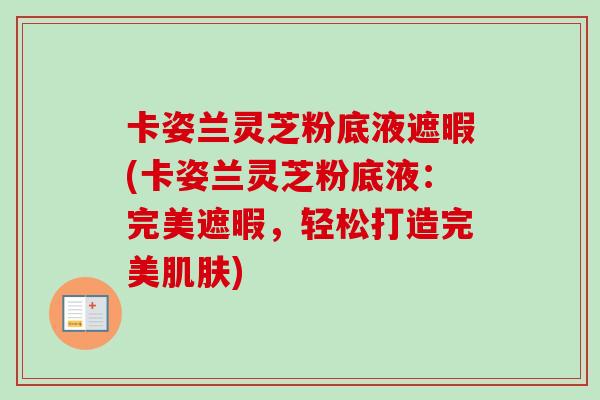 卡姿兰灵芝粉底液遮暇(卡姿兰灵芝粉底液:完美遮暇,轻松打造完美) 卡姿兰灵芝粉底液遮暇(卡姿兰灵芝粉底液:完美遮暇,轻松打造完美)