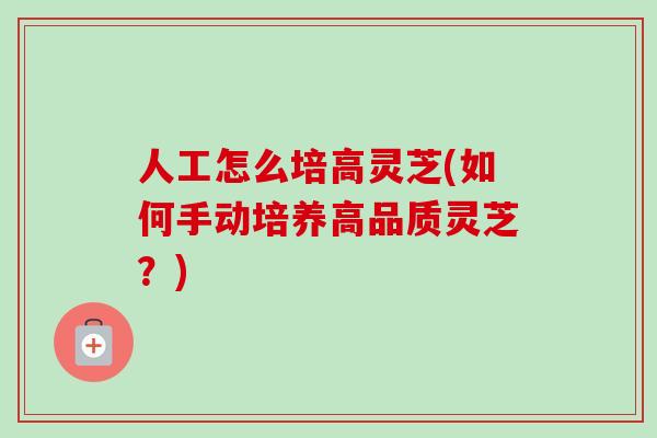 人工怎么培高灵芝(如何手动培养高品质灵芝?) 人工怎么培高灵芝(如何手动培养高品质灵芝?)