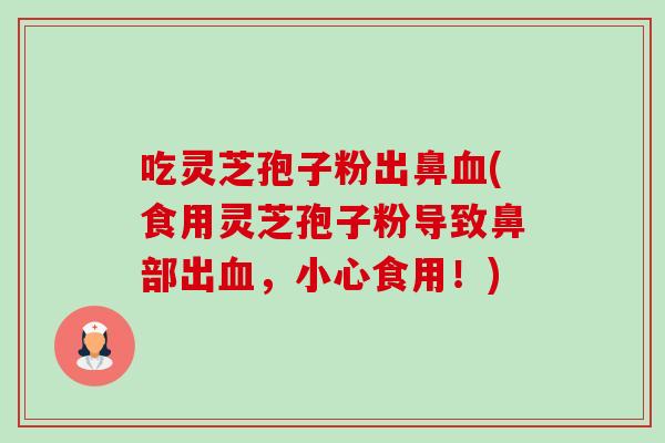 吃灵芝孢子粉出鼻(食用灵芝孢子粉导致鼻部出，小心食用！)