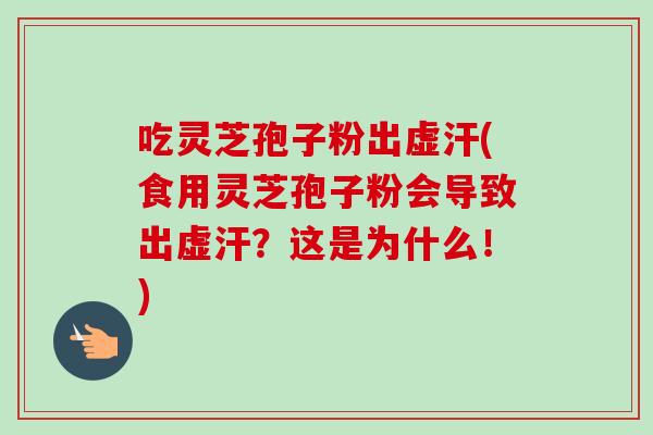 吃灵芝孢子粉出虚汗(食用灵芝孢子粉会导致出虚汗?这是为什么!) 吃灵芝孢子粉出虚汗(食用灵芝孢子粉会导致出虚汗?这是为什么!)