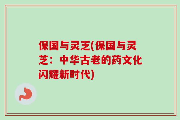 保国与灵芝(保国与灵芝:中华古老的药文化闪耀新时代) 保国与灵芝(保国与灵芝:中华古老的药文化闪耀新时代)