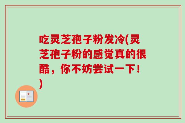 吃灵芝孢子粉发冷(灵芝孢子粉的感觉真的很酷，你不妨尝试一下！)
