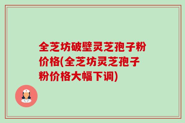 全芝坊破壁灵芝孢子粉价格(全芝坊灵芝孢子粉价格大幅下调) 全芝坊破壁灵芝孢子粉价格(全芝坊灵芝孢子粉价格大幅下调)