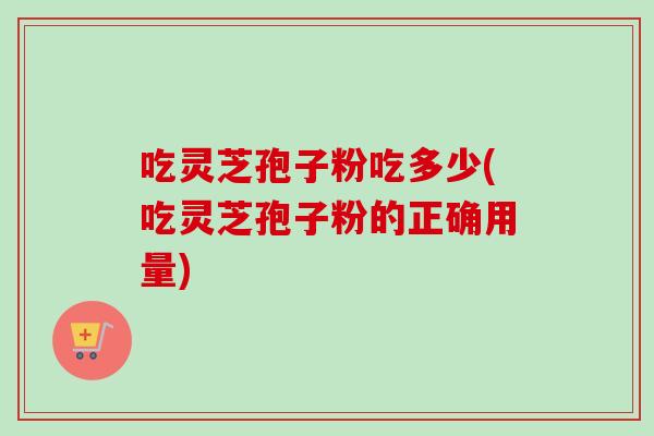 吃灵芝孢子粉吃多少(吃灵芝孢子粉的正确用量)