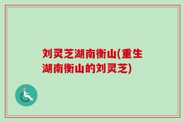 刘灵芝湖南衡山(重生湖南衡山的刘灵芝) 刘灵芝湖南衡山(重生湖南衡山的刘灵芝)