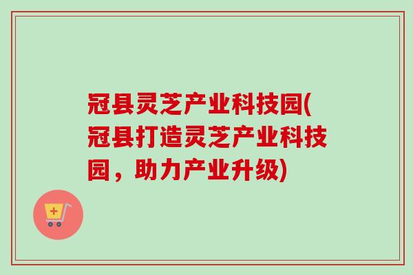 冠县灵芝产业科技园(冠县打造灵芝产业科技园,助力产业升级) 冠县灵芝产业科技园(冠县打造灵芝产业科技园,助力产业升级)
