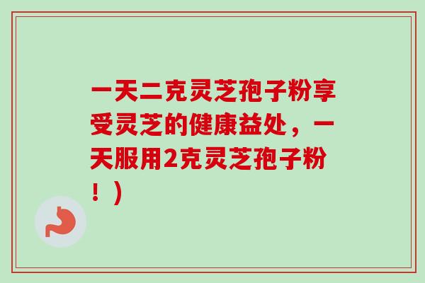 一天二克灵芝孢子粉享受灵芝的健康益处,一天服用2克灵芝孢子粉!) 一天二克灵芝孢子粉享受灵芝的健康益处,一天服用2克灵芝孢子粉!)