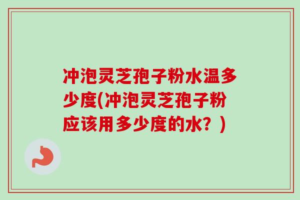 冲泡灵芝孢子粉水温多少度(冲泡灵芝孢子粉应该用多少度的水?) 冲泡灵芝孢子粉水温多少度(冲泡灵芝孢子粉应该用多少度的水?)