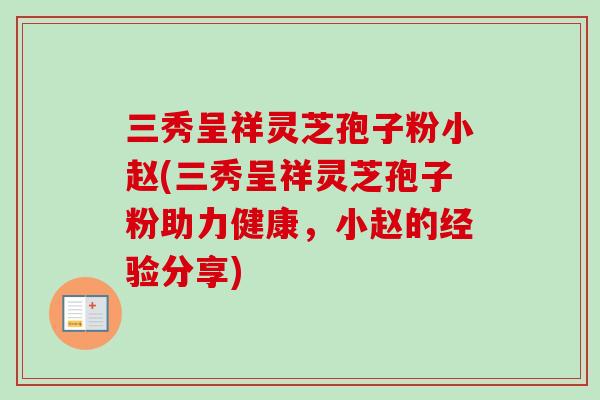 三秀呈祥灵芝孢子粉小赵(三秀呈祥灵芝孢子粉助力健康,小赵的经验分享) 三秀呈祥灵芝孢子粉小赵(三秀呈祥灵芝孢子粉助力健康,小赵的经验分享)