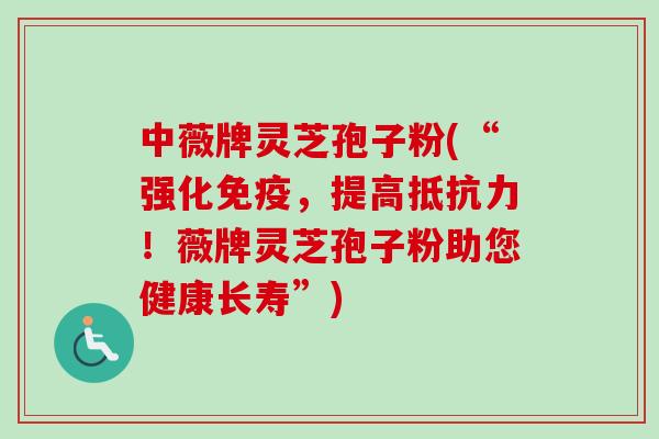 中薇牌灵芝孢子粉(“强化免疫，提高抵抗力！薇牌灵芝孢子粉助您健康长寿”)