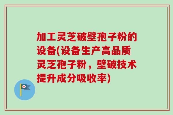加工灵芝破壁孢子粉的设备(设备生产高品质灵芝孢子粉,壁破技术提升成分吸收率) 加工灵芝破壁孢子粉的设备(设备生产高品质灵芝孢子粉,壁破技术提升成分吸收率)