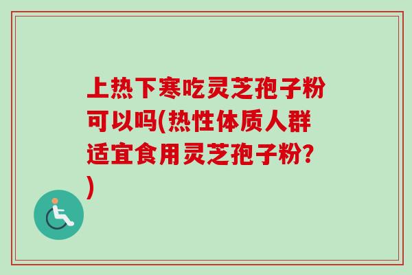 上热下寒吃灵芝孢子粉可以吗(热性体质人群适宜食用灵芝孢子粉？)