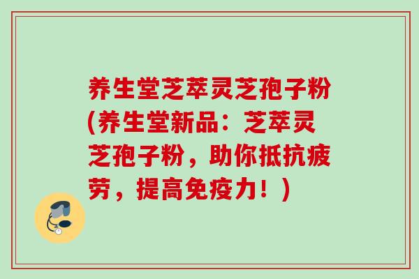 养生堂芝萃灵芝孢子粉(养生堂新品:芝萃灵芝孢子粉,助你抵,提高免疫力!) 养生堂芝萃灵芝孢子粉(养生堂新品:芝萃灵芝孢子粉,助你抵,提高免疫力!)