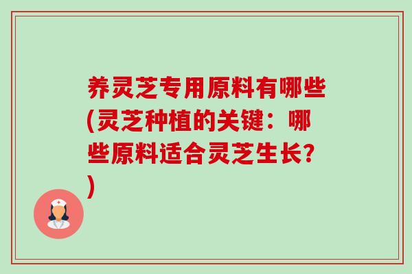 养灵芝专用原料有哪些(灵芝种植的关键：哪些原料适合灵芝生长？)