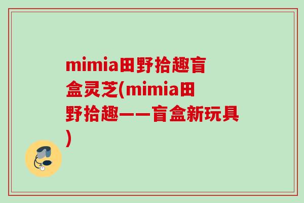 mimia田野拾趣盲盒灵芝(mimia田野拾趣——盲盒新玩具) mimia田野拾趣盲盒灵芝(mimia田野拾趣——盲盒新玩具)