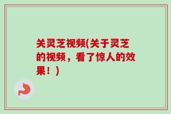 关灵芝视频(关于灵芝的视频,看了惊人的效果!) 关灵芝视频(关于灵芝的视频,看了惊人的效果!)