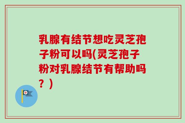 乳腺有结节想吃灵芝孢子粉可以吗(灵芝孢子粉对乳腺结节有帮助吗?) 乳腺有结节想吃灵芝孢子粉可以吗(灵芝孢子粉对乳腺结节有帮助吗?)
