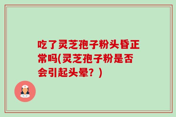 吃了灵芝孢子粉头昏正常吗(灵芝孢子粉是否会引起头晕?) 吃了灵芝孢子粉头昏正常吗(灵芝孢子粉是否会引起头晕?)