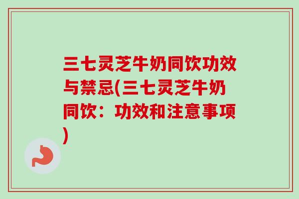 三七灵芝牛奶同饮功效与禁忌(三七灵芝牛奶同饮：功效和注意事项)