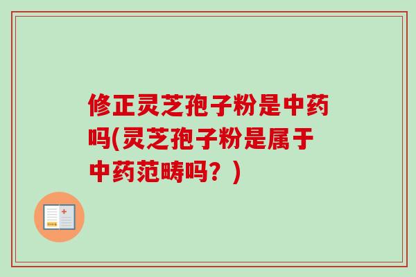 修正灵芝孢子粉是吗(灵芝孢子粉是属于范畴吗？)