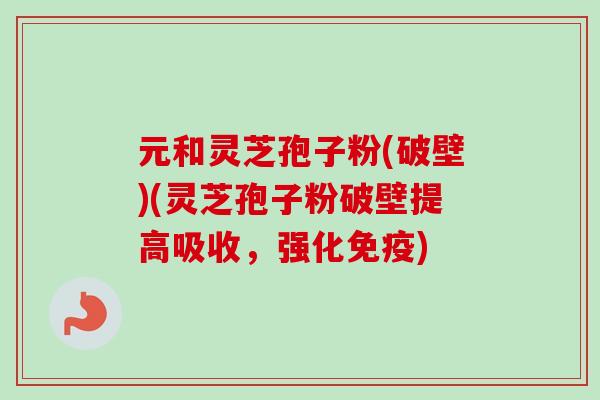 元和灵芝孢子粉(破壁)(灵芝孢子粉破壁提高吸收，强化免疫)