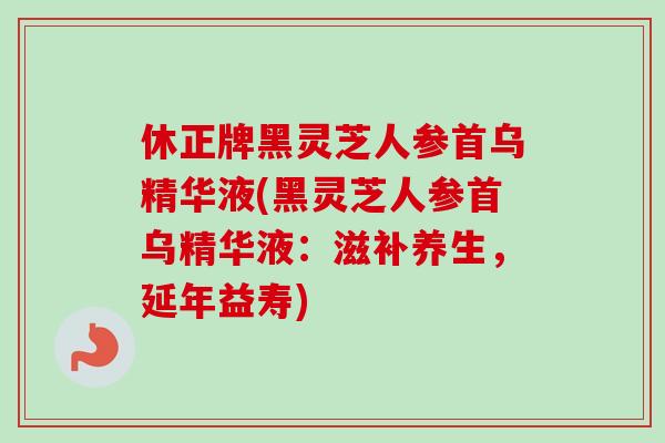 休正牌黑灵芝人参首乌精华液(黑灵芝人参首乌精华液:滋补养生,延年益寿) 休正牌黑灵芝人参首乌精华液(黑灵芝人参首乌精华液:滋补养生,延年益寿)